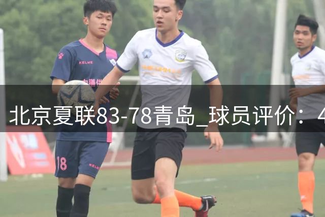北京夏联83-78青岛 球员评价：4人优秀，3人及格，2人低迷